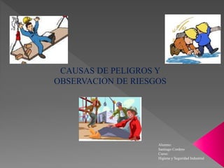 CAUSAS DE PELIGROS Y
OBSERVACION DE RIESGOS
Alumno:
Santiago Cordero
Curso:
Higiene y Seguridad Industrial
 