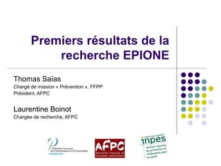 Premiers résultats de la
recherche EPIONE
Thomas Saïas
Chargé de mission « Prévention », FFPP
Président, AFPC
Laurentine Boinot
Chargée de recherche, AFPC
 