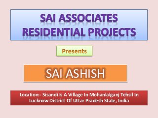 SAI ASHISH
Location:- Sisandi Is A Village In Mohanlalganj Tehsil In
Lucknow District Of Uttar Pradesh State, India
 