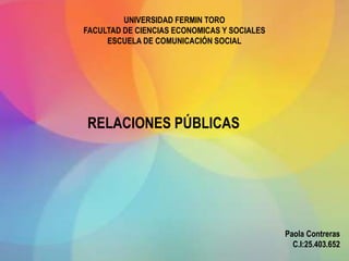 UNIVERSIDAD FERMIN TORO
FACULTAD DE CIENCIAS ECONOMICAS Y SOCIALES
ESCUELA DE COMUNICACIÓN SOCIAL
Paola Contreras
C.I:25.403.652
RELACIONES PÚBLICAS
 
