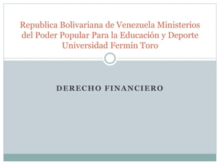 DERECHO FINANCIERO
Republica Bolivariana de Venezuela Ministerios
del Poder Popular Para la Educación y Deporte
Universidad Fermín Toro
 