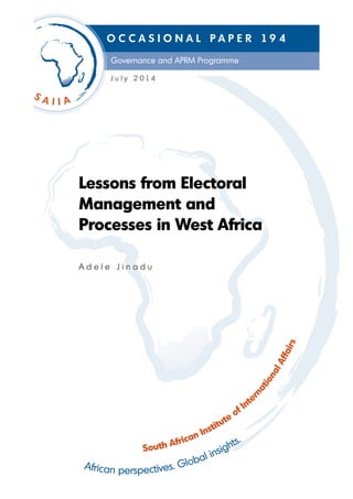 South African Institute of Inte
rnationalAffairs
African perspectives. Global insights.
Governance and APRM Programme
O C C A S I O N A L P A P E R 1 9 4
Lessons from Electoral
Management and
Processes in West Africa
A d e l e J i n a d u
J u l y 2 0 1 4
 