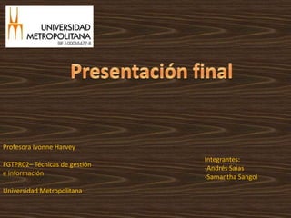 Presentación final Profesora Ivonne Harvey FGTPR02– Técnicas de gestión e información Universidad Metropolitana Integrantes: -Andrés Saias -SamanthaSangoi 