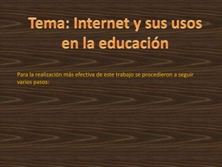 Tema: Internet y sususos en la educaciónPara la realización más efectiva de este trabajo se procedieron a seguir varios pasos: