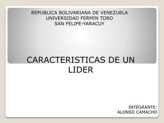 REPUBLICA BOLIVARIANA DE VENEZUELA
UNIVERSIDAD FERMIN TORO
SAN FELIPE-YARACUY
CARACTERISTICAS DE UN
LIDER
INTEGRANTE:
ALONSO CAMACHO
 