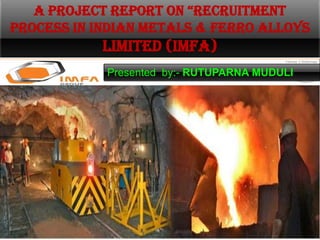 A PROJECT REPORT ON “RECRUITMENT
PROCESS IN INDIAN METALS & FERRO ALLOYS
            LIMITED (IMFA)
            Presented by:- RUTUPARNA MUDULI
 