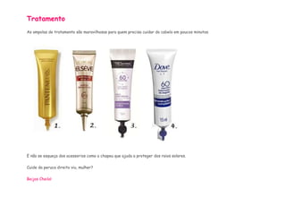 Tratamento 
As ampolas de tratamento são maravilhosas para quem precisa cuidar do cabelo em poucos minutos. 
E não se esqueça dos acessorios como o chapeu que ajuda a proteger dos raios solares. 
Cuide da peruca direito viu, mulher? 
Beijos Cheila! 
