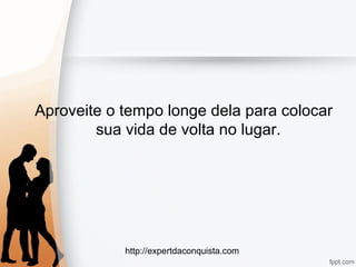 http://expertdaconquista.com
Aproveite o tempo longe dela para colocar
sua vida de volta no lugar.
 