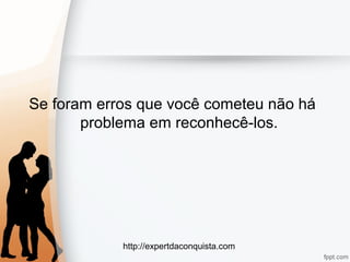 http://expertdaconquista.com
Se foram erros que você cometeu não há
problema em reconhecê-los.
 