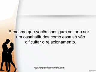 http://expertdaconquista.com
E mesmo que vocês consigam voltar a ser
um casal atitudes como essa só vão
dificultar o relacionamento.
 
