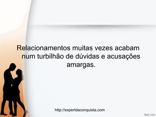 http://expertdaconquista.com
Relacionamentos muitas vezes acabam
num turbilhão de dúvidas e acusações
amargas.
 