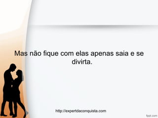 http://expertdaconquista.com
Mas não fique com elas apenas saia e se
divirta.
 