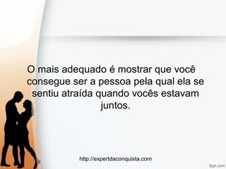 http://expertdaconquista.com
O mais adequado é mostrar que você
consegue ser a pessoa pela qual ela se
sentiu atraída quando vocês estavam
juntos.
 