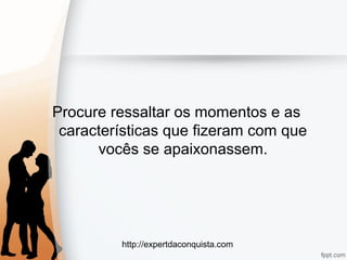 http://expertdaconquista.com
Procure ressaltar os momentos e as
características que fizeram com que
vocês se apaixonassem.
 