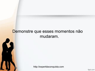 http://expertdaconquista.com
Demonstre que esses momentos não
mudaram.
 