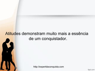 http://expertdaconquista.com
Atitudes demonstram muito mais a essência
de um conquistador.
 