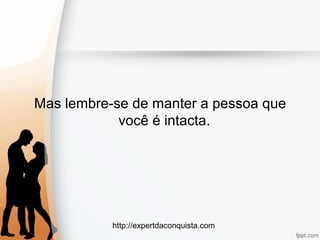 http://expertdaconquista.com
Mas lembre-se de manter a pessoa que
você é intacta.
 