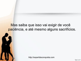 http://expertdaconquista.com
Mas saiba que isso vai exigir de você
paciência, e até mesmo alguns sacrifícios.
 