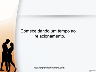 http://expertdaconquista.com
Comece dando um tempo ao
relacionamento.
 