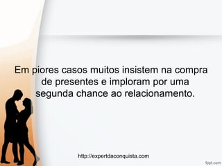 http://expertdaconquista.com
Em piores casos muitos insistem na compra
de presentes e imploram por uma
segunda chance ao relacionamento.
 
