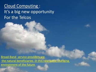 Cloud Computing :
  It’s a big new opportunity
  For the Telcos




Broad-Band service providers are
the natural beneficiaries in this new game changing
environment of the future
 