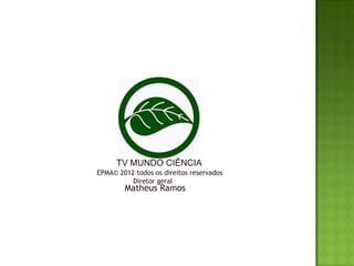 TV MUNDO CIÊNCIA
EPMA© 2012 todos os direitos reservados
          Diretor geral
        Matheus Ramos
 
