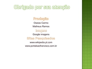 Oseias Carmo
      Matheus Ramos


      Google imagens


    www.wikipedia.pt.com
www.portalsaofrancisco.com.br
 