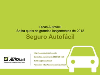 Dicas Autofácil
Saiba quais os grandes lançamentos de 2012

     Seguro Autofácil

          http://seguroautofacil.com.br

          Central de Atendimento 0800 725 0428

          Twitter: @dicaautofacil

          Facebook: http://facebook.com/autofacil
 