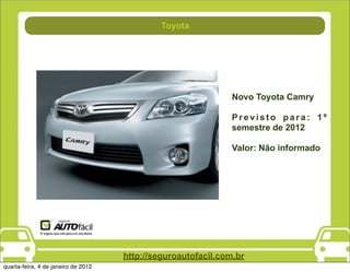 Direção
                                             Toyota




                                                               Novo Toyota Camry

                                                               Previsto para: 1º
                                                               semestre de 2012

                                                               Valor: Não informado




                                     http://seguroautofacil.com.br
quarta-feira, 4 de janeiro de 2012
 