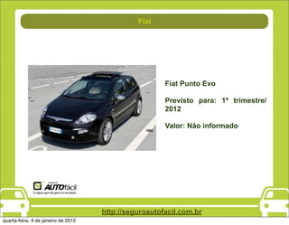 Fiat




                                                       Fiat Punto Evo

                                                       Previsto para: 1º trimestre/
                                                       2012

                                                       Valor: Não informado




                                     http://seguroautofacil.com.br
quarta-feira, 4 de janeiro de 2012
 