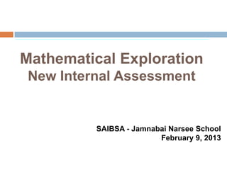 Mathematical Exploration
 New Internal Assessment


          SAIBSA - Jamnabai Narsee School
                         February 9, 2013
 