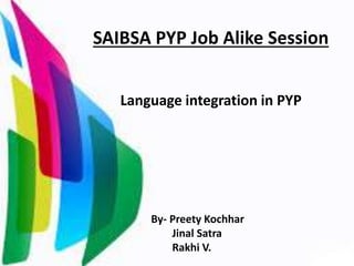 SAIBSA PYP Job Alike Session
Language integration in PYP
By- Preety Kochhar
Jinal Satra
Rakhi V.
 