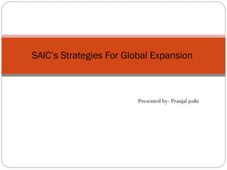 Presented by- Pranjal joshi SAIC’s Strategies For Global Expansion  