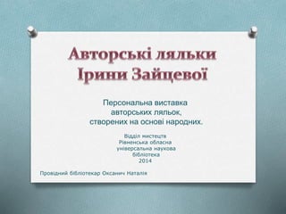 Персональна виставка
авторських ляльок,
створених на основі народних.
Відділ мистецтв
Рівненська обласна
універсальна наукова
бібліотека
2014
Провідний бібліотекар Оксанич Наталія
 