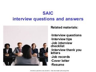 Interview questions and answers – free download/ pdf and ppt file
SAIC
interview questions and answers
Related materials:
-Interview questions
-Interview tips
-Job interview
checklist
-Interview thank you
letters
-Job records
-Cover letter
-Resume
 