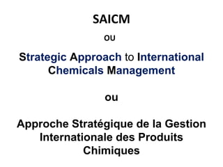 SAICM
                OU

Strategic Approach to International
      Chemicals Management

                ou

Approche Stratégique de la Gestion
   Internationale des Produits
            Chimiques
 