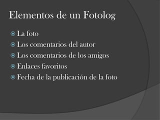 Elementos de un Fotolog
 La

foto
 Los comentarios del autor
 Los comentarios de los amigos
 Enlaces favoritos
 Fecha de la publicación de la foto

 