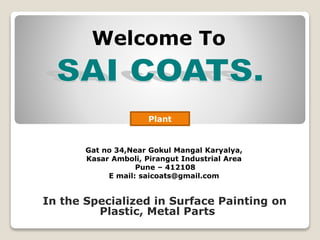 Welcome To
Gat no 34,Near Gokul Mangal Karyalya,
Kasar Amboli, Pirangut Industrial Area
Pune – 412108
E mail: saicoats@gmail.com
In the Specialized in Surface Painting on
Plastic, Metal Parts
Plant
 