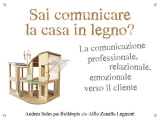 Sai  comunicare  
la  casa  in  legno?
emozionale    
verso  il  cliente
La  comunicazione    
professionale,  
relazionale,  
Andrea  Sales  per  Buildopia  c/o  Alfio  Zanella  Legnami  
 
