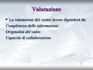 Valutazione La valutazione del vostro lavoro dipenderà da: Completezza delle informazioni Originalità del video Capacità di collaborazione 