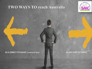 TWO WAYS TO reach Australia
AS A DIRECT STUDENT (Traditional Way) AS AN AUPP STUDENT
 
