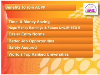 Benefits To Join AUPP
Time & Money Saving
Huge Money Earnings & Future UNLIMITED !!
Easier Entry Norms
Better Job Opportunities
Safety Assured
World’s Top Ranked Universities
 