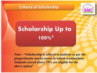 Criteria of Scholarship
Scholarship Up to
100%*
Note – “Scholarship is offered to students as per the
proportionate marks scores in board examinations.
Students scored above 75% are eligible for the
above option”
 
