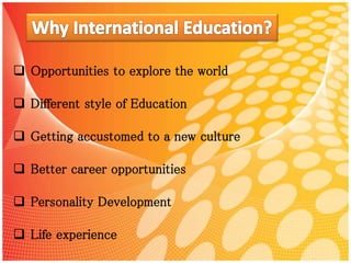  Opportunities to explore the world
 Different style of Education
 Getting accustomed to a new culture
 Better career opportunities
 Personality Development
 Life experience
 
