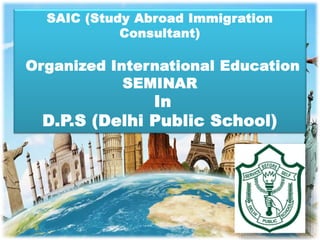 SAIC (Study Abroad Immigration
Consultant)
Organized International Education
SEMINAR
In
D.P.S (Delhi Public School)
 