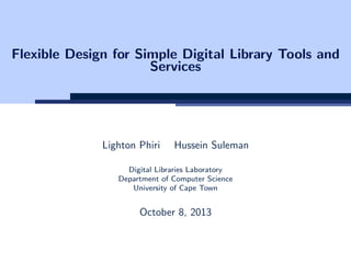 Flexible Design for Simple Digital Library Tools and
Services
Lighton Phiri Hussein Suleman
Digital Libraries Laboratory
Department of Computer Science
University of Cape Town
October 8, 2013
 