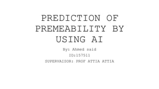 PREDICTION OF
PREMEABILITY BY
USING AI
By: Ahmed said
ID:157511
SUPERVAISOR: PROF ATTIA ATTIA
 