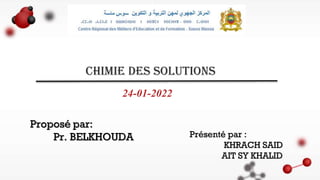 CHIMIE DES SOLUTIONS
24-01-2022
Proposé par:
Pr. BELKHOUDA Présenté par :
KHRACH SAID
AIT SY KHALID
 