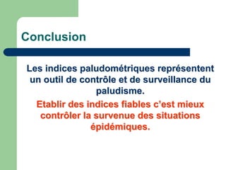 Conclusion

Les indices paludométriques représentent
 un outil de contrôle et de surveillance du
                paludisme.
  Etablir des indices fiables c’est mieux
   contrôler la survenue des situations
               épidémiques.
 