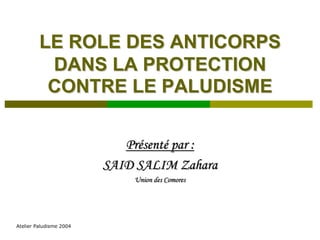 LE ROLE DES ANTICORPS
          DANS LA PROTECTION
          CONTRE LE PALUDISME

                            Présenté par :
                         SAID SALIM Zahara
                             Union des Comores




Atelier Paludisme 2004
 